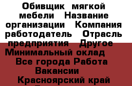 Обивщик. мягкой мебели › Название организации ­ Компания-работодатель › Отрасль предприятия ­ Другое › Минимальный оклад ­ 1 - Все города Работа » Вакансии   . Красноярский край,Бородино г.